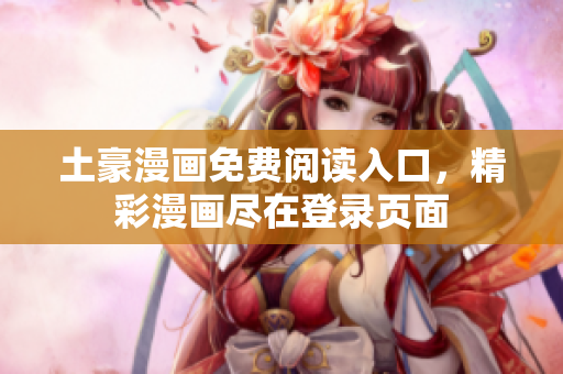 土豪漫畫免費(fèi)閱讀入口，精彩漫畫盡在登錄頁面
