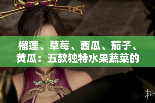 榴蓮、草莓、西瓜、茄子、黃瓜：五款獨(dú)特水果蔬菜的健康飲食指南