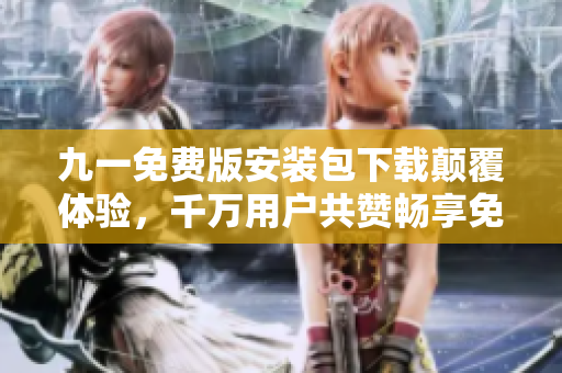 九一免費版安裝包下載顛覆體驗，千萬用戶共贊暢享免費好禮