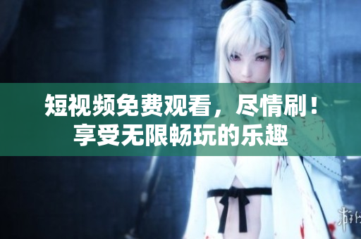 短視頻免費(fèi)觀看，盡情刷！享受無(wú)限暢玩的樂(lè)趣