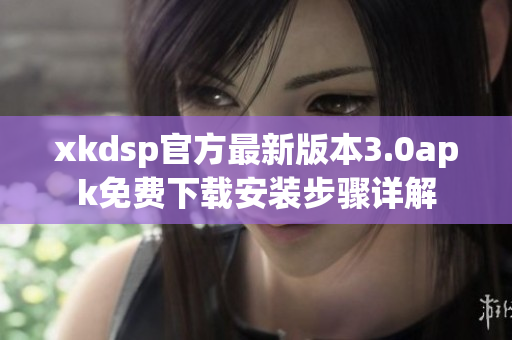 xkdsp官方最新版本3.0apk免費下載安裝步驟詳解