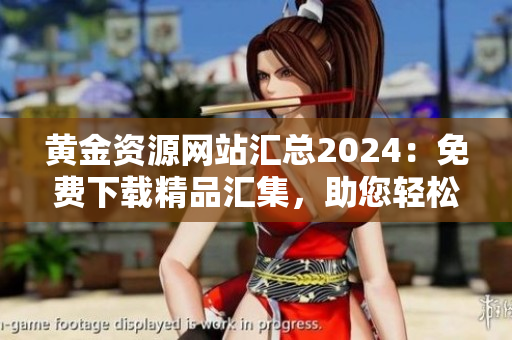 黃金資源網(wǎng)站匯總2024：免費(fèi)下載精品匯集，助您輕松開(kāi)啟黃金學(xué)習(xí)之旅