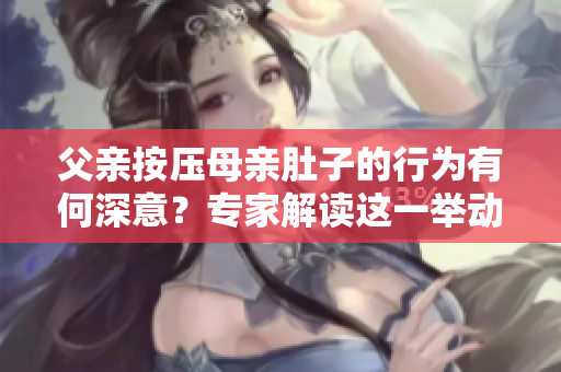 父親按壓母親肚子的行為有何深意？專家解讀這一舉動的內(nèi)在含義