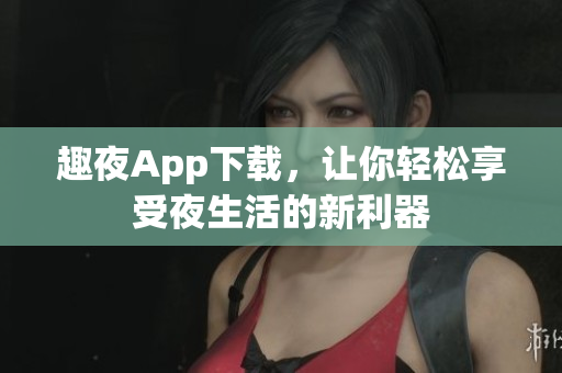 趣夜App下載，讓你輕松享受夜生活的新利器