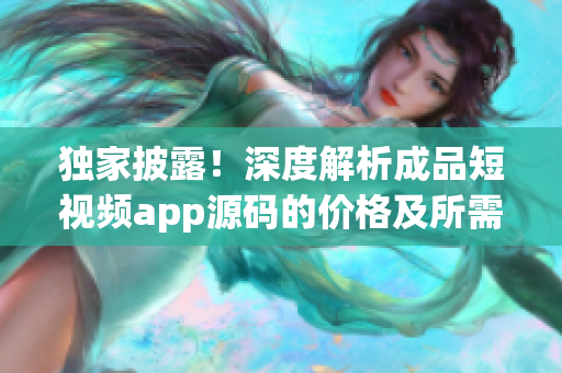 獨(dú)家披露！深度解析成品短視頻app源碼的價格及所需成本
