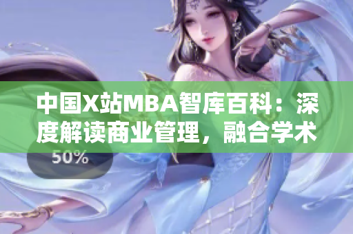 中國X站MBA智庫百科：深度解讀商業(yè)管理，融合學(xué)術(shù)與實(shí)踐