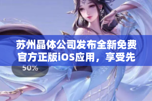 蘇州晶體公司發(fā)布全新免費(fèi)官方正版iOS應(yīng)用，享受先進(jìn)技術(shù)帶來的無限樂趣