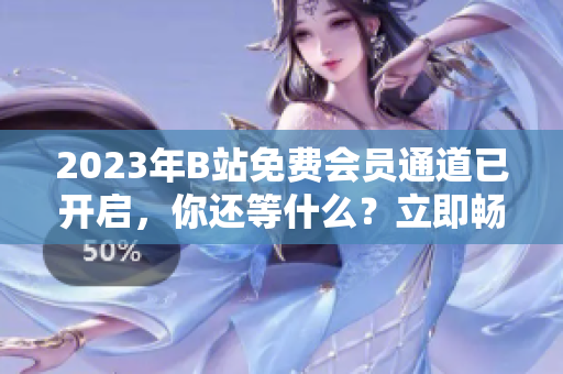 2023年B站免費(fèi)會員通道已開啟，你還等什么？立即暢享同城熱播視頻吧
