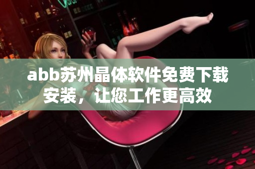 abb蘇州晶體軟件免費(fèi)下載安裝，讓您工作更高效