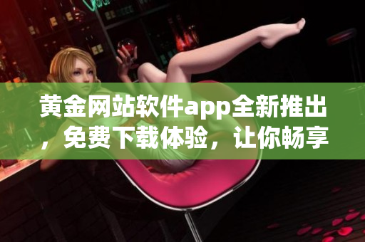 黃金網(wǎng)站軟件app全新推出，免費下載體驗，讓你暢享黃金市場利潤，贏取高額利潤!