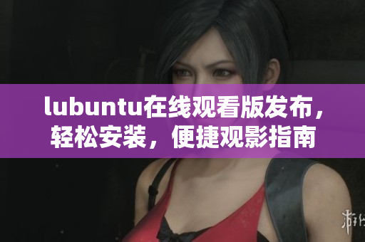 lubuntu在線觀看版發(fā)布，輕松安裝，便捷觀影指南