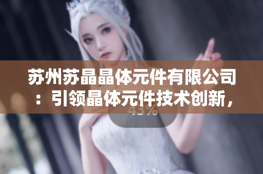 蘇州蘇晶晶體元件有限公司：引領(lǐng)晶體元件技術(shù)創(chuàng)新，助力智能制造發(fā)展