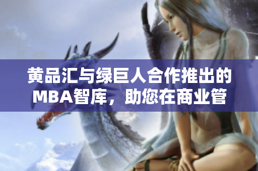 黃品匯與綠巨人合作推出的MBA智庫，助您在商業(yè)管理道路上獲得全新視角