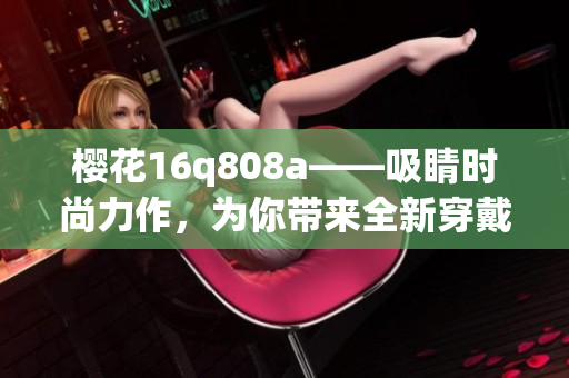 櫻花16q808a——吸睛時(shí)尚力作，為你帶來全新穿戴體驗(yàn)