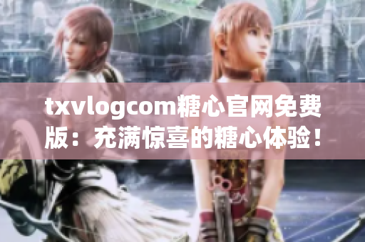 txvlogcom糖心官網(wǎng)免費(fèi)版：充滿驚喜的糖心體驗(yàn)！