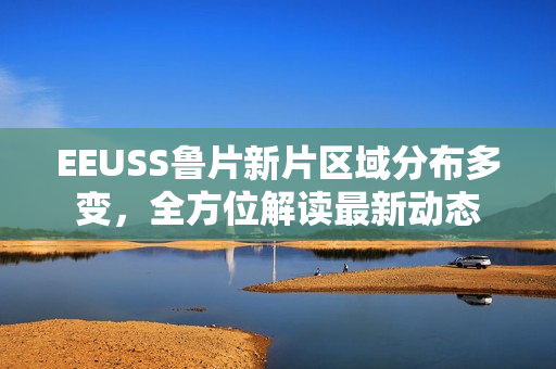 EEUSS魯片新片區(qū)域分布多變，全方位解讀最新動態(tài)