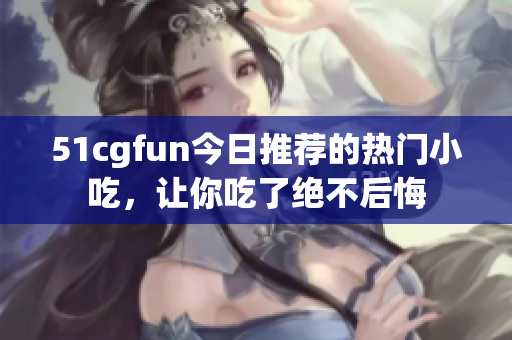 51cgfun今日推薦的熱門小吃，讓你吃了絕不后悔