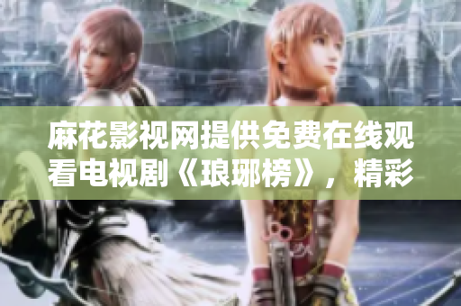 麻花影視網(wǎng)提供免費(fèi)在線觀看電視劇《瑯琊榜》，精彩劇情一網(wǎng)打盡