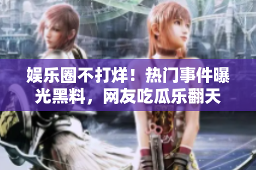 娛樂圈不打烊！熱門事件曝光黑料，網(wǎng)友吃瓜樂翻天