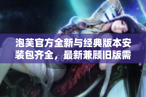 泡芙官方全新與經(jīng)典版本安裝包齊全，最新兼顧舊版需求