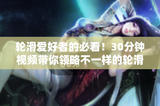 輪滑愛好者的必看！30分鐘視頻帶你領(lǐng)略不一樣的輪滑電視劇體驗(yàn)