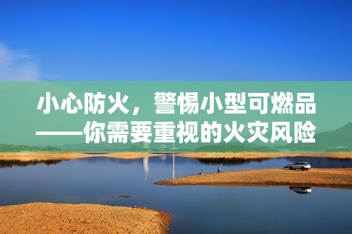 小心防火，警惕小型可燃品——你需要重視的火災(zāi)風(fēng)險(xiǎn)