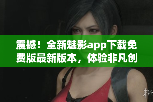 震撼！全新魅影app下載免費版最新版本，體驗非凡創(chuàng)意！
