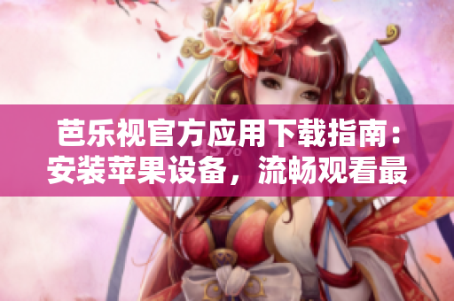芭樂視官方應(yīng)用下載指南：安裝蘋果設(shè)備，流暢觀看最新影視劇和綜藝節(jié)目