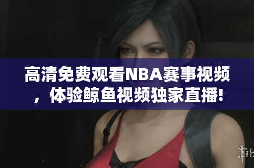 高清免費觀看NBA賽事視頻，體驗鯨魚視頻獨家直播!