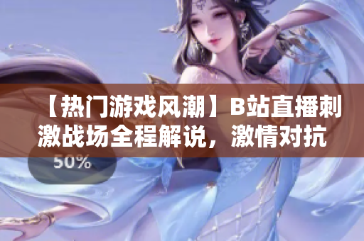 【熱門游戲風(fēng)潮】B站直播刺激戰(zhàn)場(chǎng)全程解說(shuō)，激情對(duì)抗帶你體驗(yàn)最新游戲樂(lè)趣