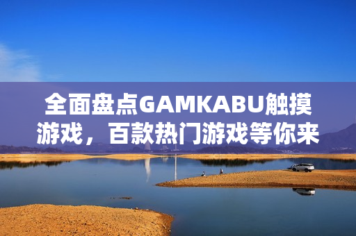 全面盤點(diǎn)GAMKABU觸摸游戲，百款熱門游戲等你來(lái)體驗(yàn)
