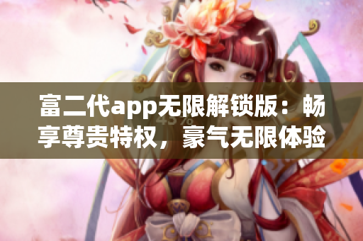 富二代app無限解鎖版：暢享尊貴特權(quán)，豪氣無限體驗(yàn)