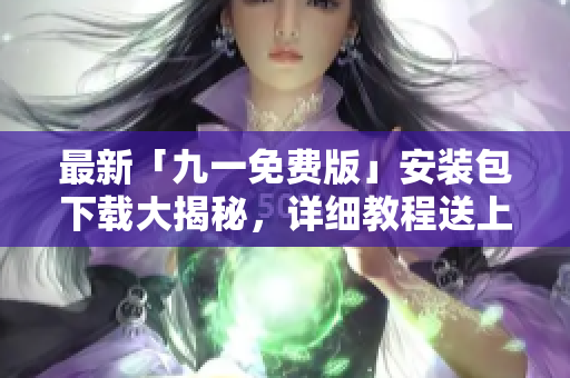 最新「九一免費(fèi)版」安裝包下載大揭秘，詳細(xì)教程送上