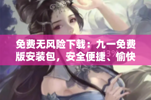 免費(fèi)無風(fēng)險(xiǎn)下載：九一免費(fèi)版安裝包，安全便捷、愉快享用