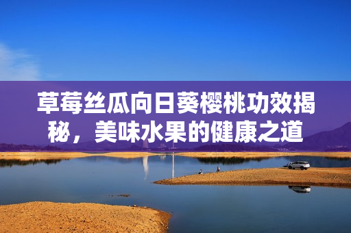 草莓絲瓜向日葵櫻桃功效揭秘，美味水果的健康之道