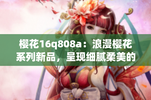 櫻花16q808a：浪漫櫻花系列新品，呈現(xiàn)細(xì)膩柔美的花海畫面