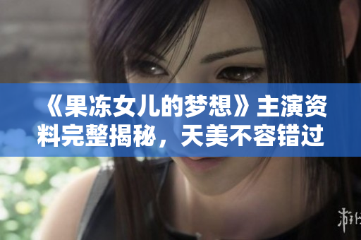 《果凍女兒的夢想》主演資料完整揭秘，天美不容錯(cuò)過！
