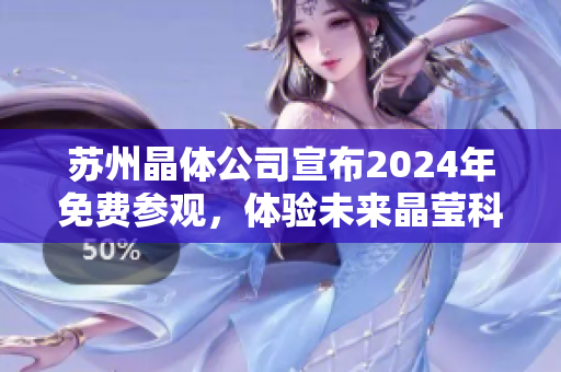 蘇州晶體公司宣布2024年免費參觀，體驗未來晶瑩科技創(chuàng)新展示
