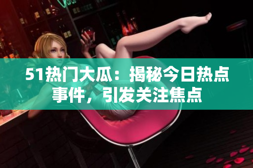 51熱門大瓜：揭秘今日熱點(diǎn)事件，引發(fā)關(guān)注焦點(diǎn)