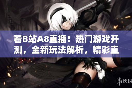 看B站A8直播！熱門游戲開測，全新玩法解析，精彩直播等你來觀看