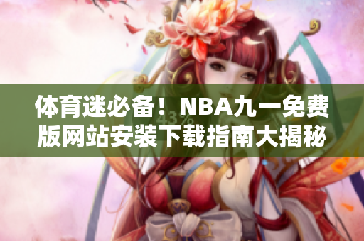 體育迷必備！NBA九一免費(fèi)版網(wǎng)站安裝下載指南大揭秘