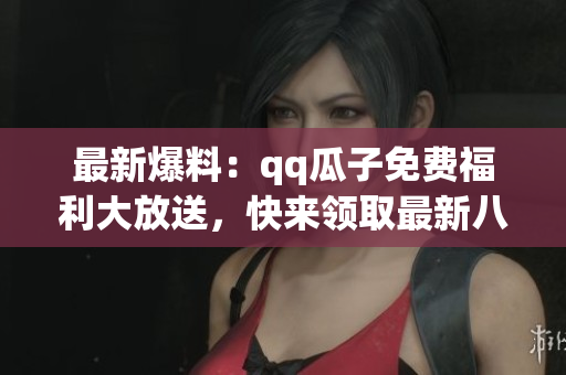 最新爆料：qq瓜子免費(fèi)福利大放送，快來(lái)領(lǐng)取最新八卦消息!