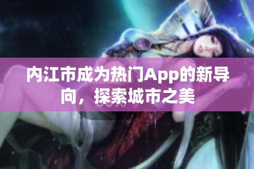 內(nèi)江市成為熱門App的新導(dǎo)向，探索城市之美