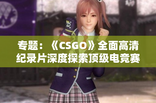 專(zhuān)題：《CSGO》全面高清紀(jì)錄片深度探索頂級(jí)電競(jìng)賽場(chǎng)