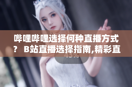 嗶哩嗶哩選擇何種直播方式？ B站直播選擇指南,精彩直播觀看方法分享