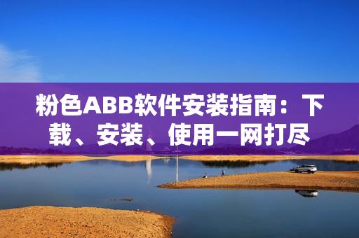 粉色ABB軟件安裝指南：下載、安裝、使用一網(wǎng)打盡