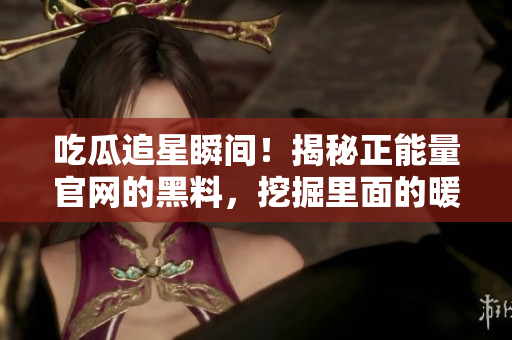 吃瓜追星瞬間！揭秘正能量官網(wǎng)的黑料，挖掘里面的暖心正能量
