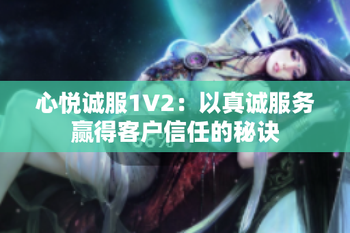 心悅誠(chéng)服1V2：以真誠(chéng)服務(wù)贏(yíng)得客戶(hù)信任的秘訣
