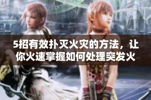 5招有效撲滅火災的方法，讓你火速掌握如何處理突發(fā)火情