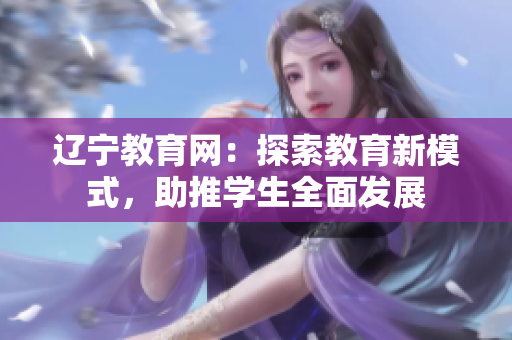 遼寧教育網(wǎng)：探索教育新模式，助推學(xué)生全面發(fā)展